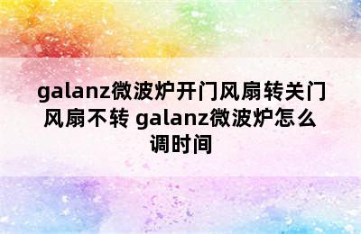 galanz微波炉开门风扇转关门风扇不转 galanz微波炉怎么调时间